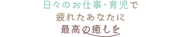 日々のお仕事・育児で疲れたあなたに最高の癒しを