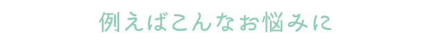 例えばこんなお悩みに